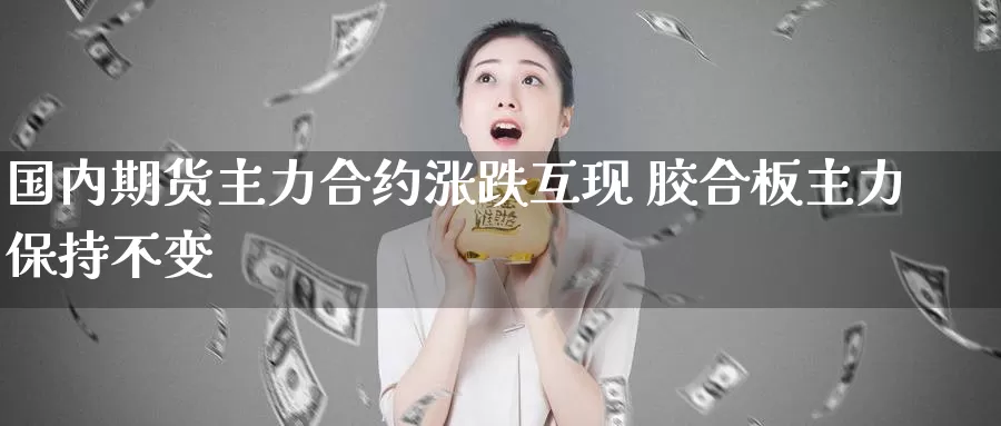 国内期货主力合约涨跌互现 胶合板主力保持不变_https://xixia.ncforging.com.cn_国际恒指投资_第1张