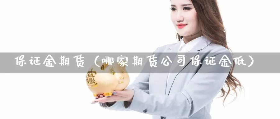 保证金期货（哪家期货公司保证金低）_https://xixia.ncforging.com.cn_恒指手续费_第1张