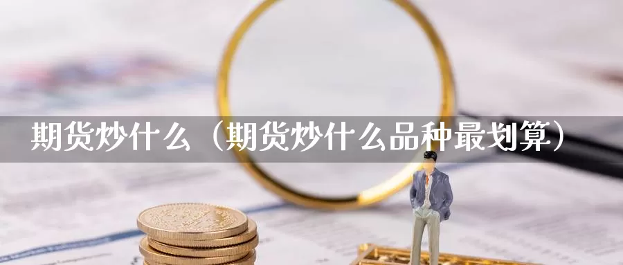 期货炒什么（期货炒什么品种最划算）_https://xixia.ncforging.com.cn_恒指手续费_第1张