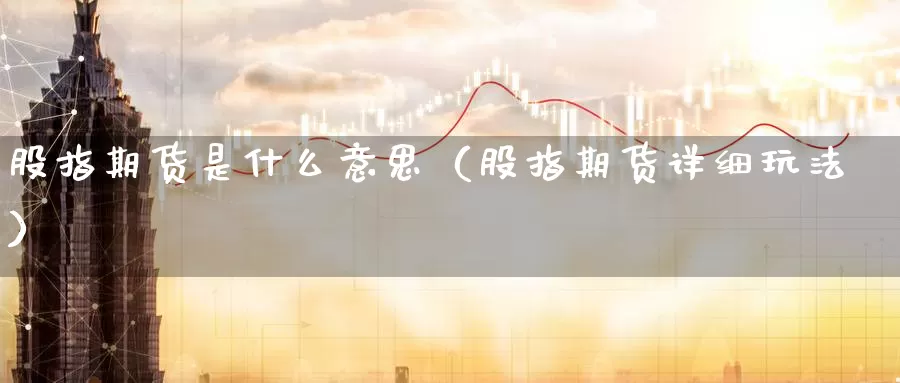 股指期货是什么意思（股指期货详细玩法）_https://xixia.ncforging.com.cn_恒指期货开户_第1张