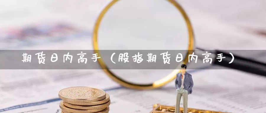 期货日内高手（股指期货日内高手）_https://xixia.ncforging.com.cn_恒指期货开户_第1张