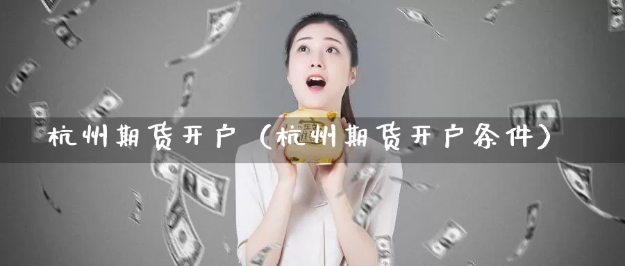 杭州期货开户（杭州期货开户条件）_https://xixia.ncforging.com.cn_恒指手续费_第1张